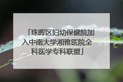 珠晖区妇幼保健院加入中南大学湘雅医院全科医学专科联盟
