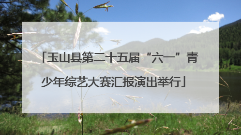 玉山县第二十五届“六一”青少年综艺大赛汇报演出举行