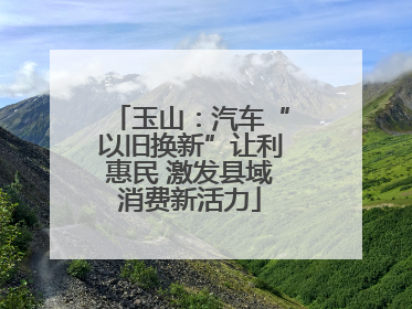 玉山：汽车“以旧换新”让利惠民 激发县域消费新活力