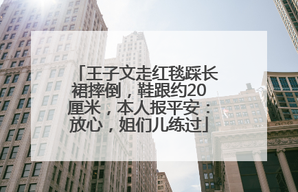 王子文走红毯踩长裙摔倒，鞋跟约20厘米，本人报平安：放心，姐们儿练过