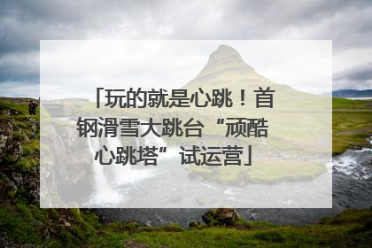 玩的就是心跳！首钢滑雪大跳台“顽酷心跳塔”试运营