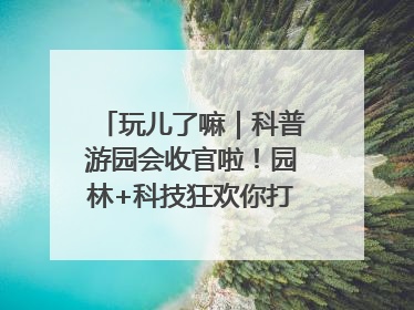 玩儿了嘛｜科普游园会收官啦！园林+科技狂欢你打卡了吗？