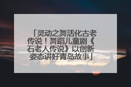 灵动之舞活化古老传说！舞蹈儿童剧《石老人传说》以创新姿态讲好青岛故事
