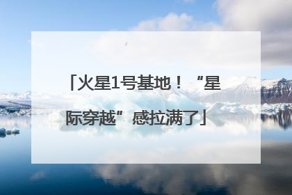 火星1号基地！“星际穿越”感拉满了