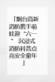 烟台高新消防携手萌娃迎“六一” 沉浸式消防科普点亮安全童年