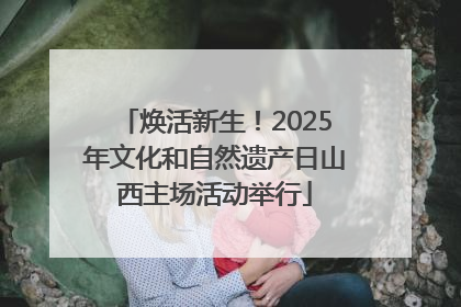 焕活新生！2025年文化和自然遗产日山西主场活动举行
