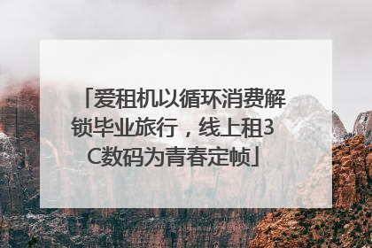 爱租机以循环消费解锁毕业旅行，线上租3C数码为青春定帧