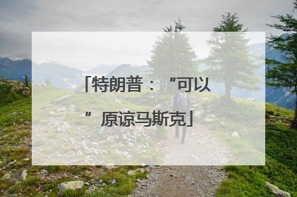 特朗普：“可以”原谅马斯克
