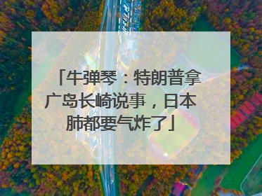 牛弹琴：特朗普拿广岛长崎说事，日本肺都要气炸了