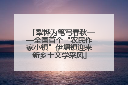 犁铧为笔写春秋——全国首个“农民作家小镇”伊塘镇迎来新乡土文学采风
