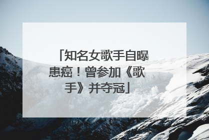知名女歌手自曝患癌！曾参加《歌手》并夺冠