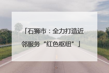石狮市：全力打造近邻服务“红色枢纽”