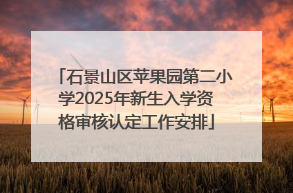 石景山区苹果园第二小学2025年新生入学资格审核认定工作安排