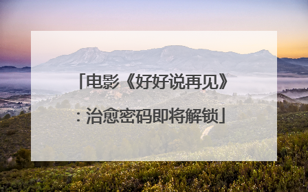 电影《好好说再见》：治愈密码即将解锁