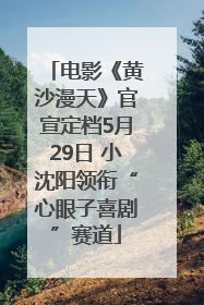 电影《黄沙漫天》官宣定档5月29日 小沈阳领衔“心眼子喜剧”赛道