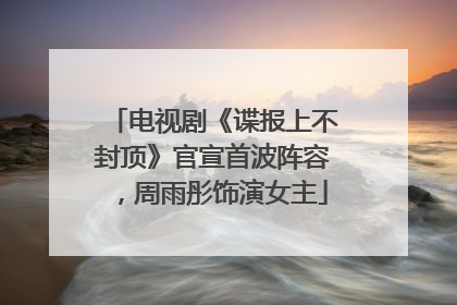 电视剧《谍报上不封顶》官宣首波阵容，周雨彤饰演女主