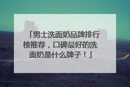 男士洗面奶品牌排行榜推荐，口碑最好的洗面奶是什么牌子！