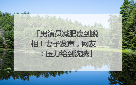 男演员减肥瘦到脱相！妻子发声，网友：压力给到沈腾
