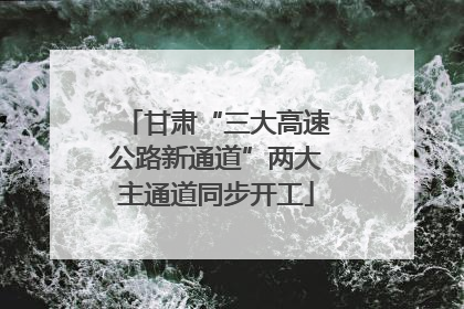 甘肃“三大高速公路新通道”两大主通道同步开工