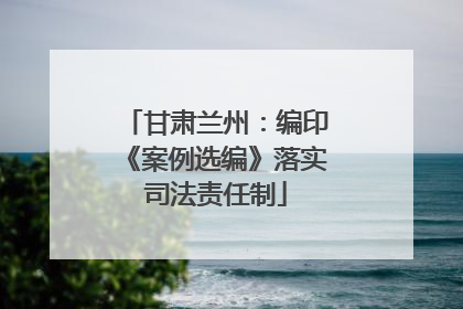 甘肃兰州：编印《案例选编》落实司法责任制