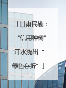 甘肃民勤：“信用种树” 汗水浇出“绿色存折”