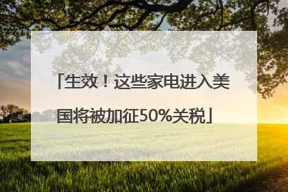 生效！这些家电进入美国将被加征50%关税