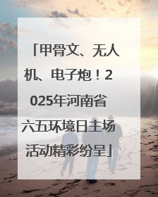 甲骨文、无人机、电子炮！2025年河南省六五环境日主场活动精彩纷呈
