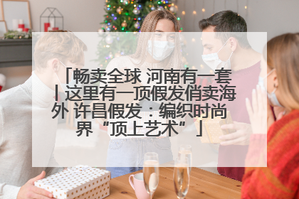 畅卖全球 河南有一套丨这里有一顶假发俏卖海外 许昌假发：编织时尚界“顶上艺术”