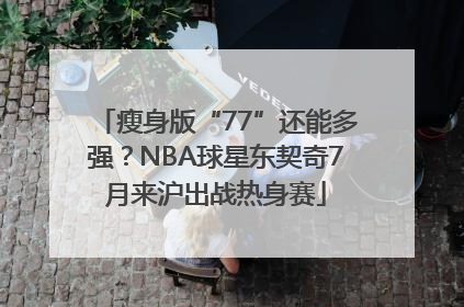 瘦身版“77”还能多强？NBA球星东契奇7月来沪出战热身赛
