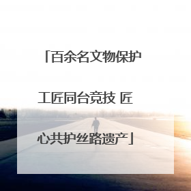 百余名文物保护工匠同台竞技 匠心共护丝路遗产