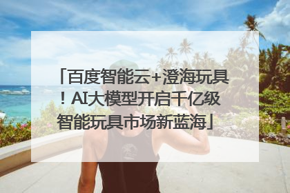 百度智能云+澄海玩具！AI大模型开启千亿级智能玩具市场新蓝海