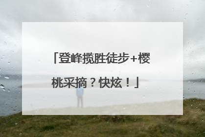 登峰揽胜徒步+樱桃采摘？快炫！