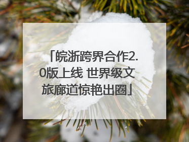皖浙跨界合作2.0版上线 世界级文旅廊道惊艳出圈