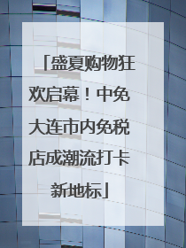 盛夏购物狂欢启幕！中免大连市内免税店成潮流打卡新地标