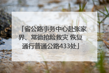 省公路事务中心赴张家界、常德抢险救灾 恢复通行普通公路433处