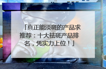 真正能淡斑的产品求推荐：十大祛斑产品排名，凭实力上位！