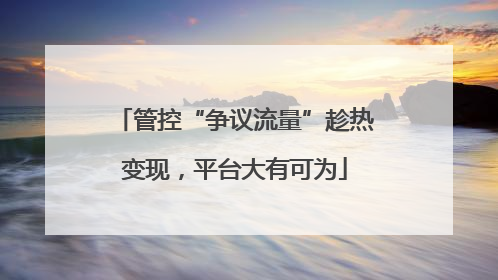 管控“争议流量”趁热变现，平台大有可为