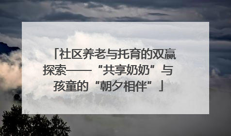 社区养老与托育的双赢探索——“共享奶奶”与孩童的“朝夕相伴”