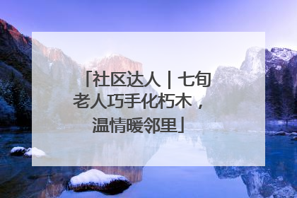 社区达人｜七旬老人巧手化朽木，温情暖邻里