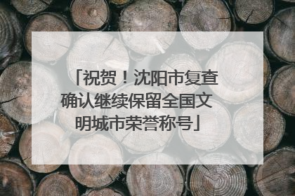 祝贺！沈阳市复查确认继续保留全国文明城市荣誉称号