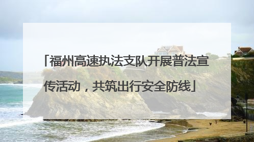 福州高速执法支队开展普法宣传活动，共筑出行安全防线