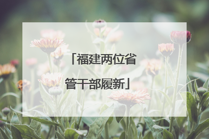 福建两位省管干部履新