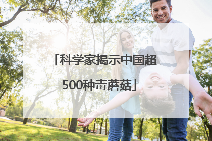 科学家揭示中国超500种毒蘑菇