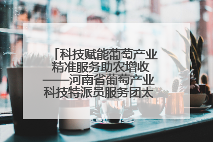 科技赋能葡萄产业 精准服务助农增收——河南省葡萄产业科技特派员服务团太康县科技服务纪实
