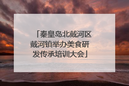 秦皇岛北戴河区戴河镇举办美食研发传承培训大会