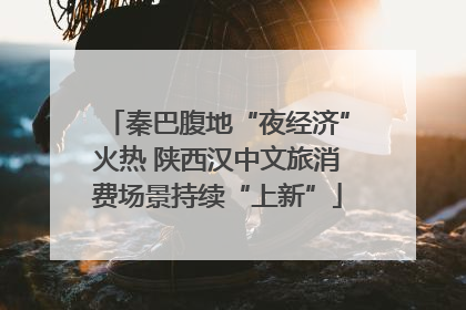 秦巴腹地“夜经济”火热 陕西汉中文旅消费场景持续“上新”