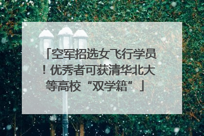 空军招选女飞行学员！优秀者可获清华北大等高校“双学籍”