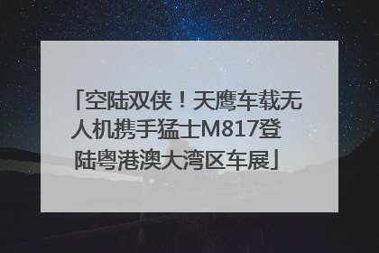 空陆双侠！天鹰车载无人机携手猛士M817登陆粤港澳大湾区车展