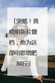 突然！黄晓明新片撤档，他为这部电影增肥30斤