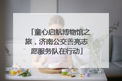 童心启航博物馆之旅，济南公交善亮志愿服务队在行动